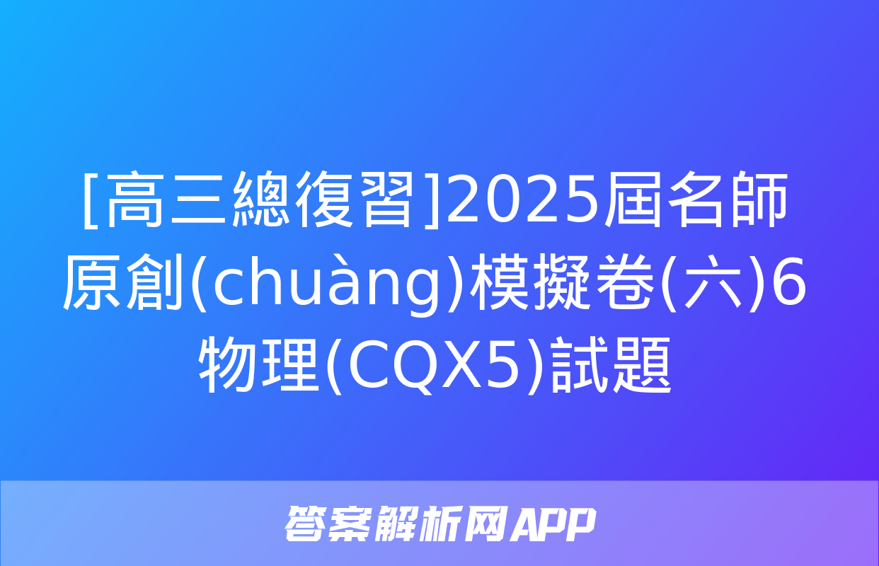 [高三總復習]2025屆名師原創(chuàng)模擬卷(六)6物理(CQX5)試題