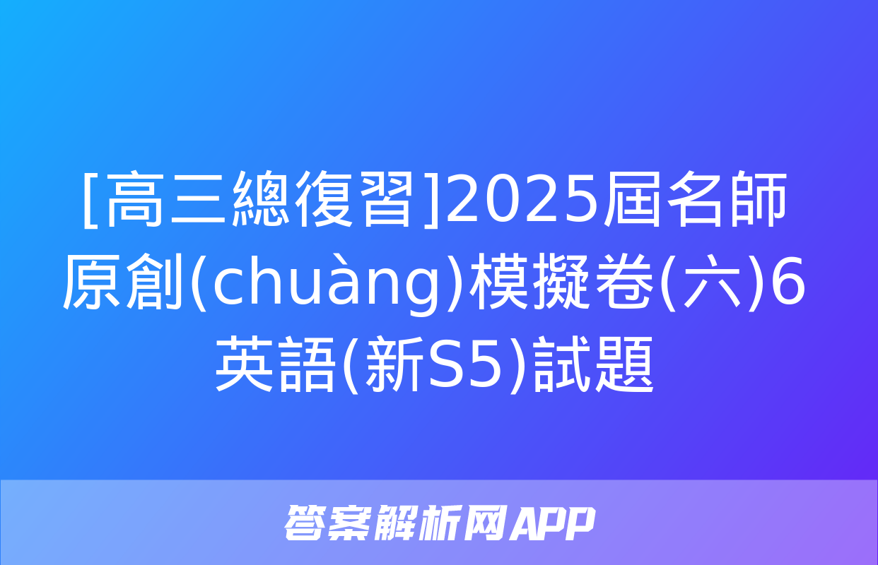 [高三總復習]2025屆名師原創(chuàng)模擬卷(六)6英語(新S5)試題