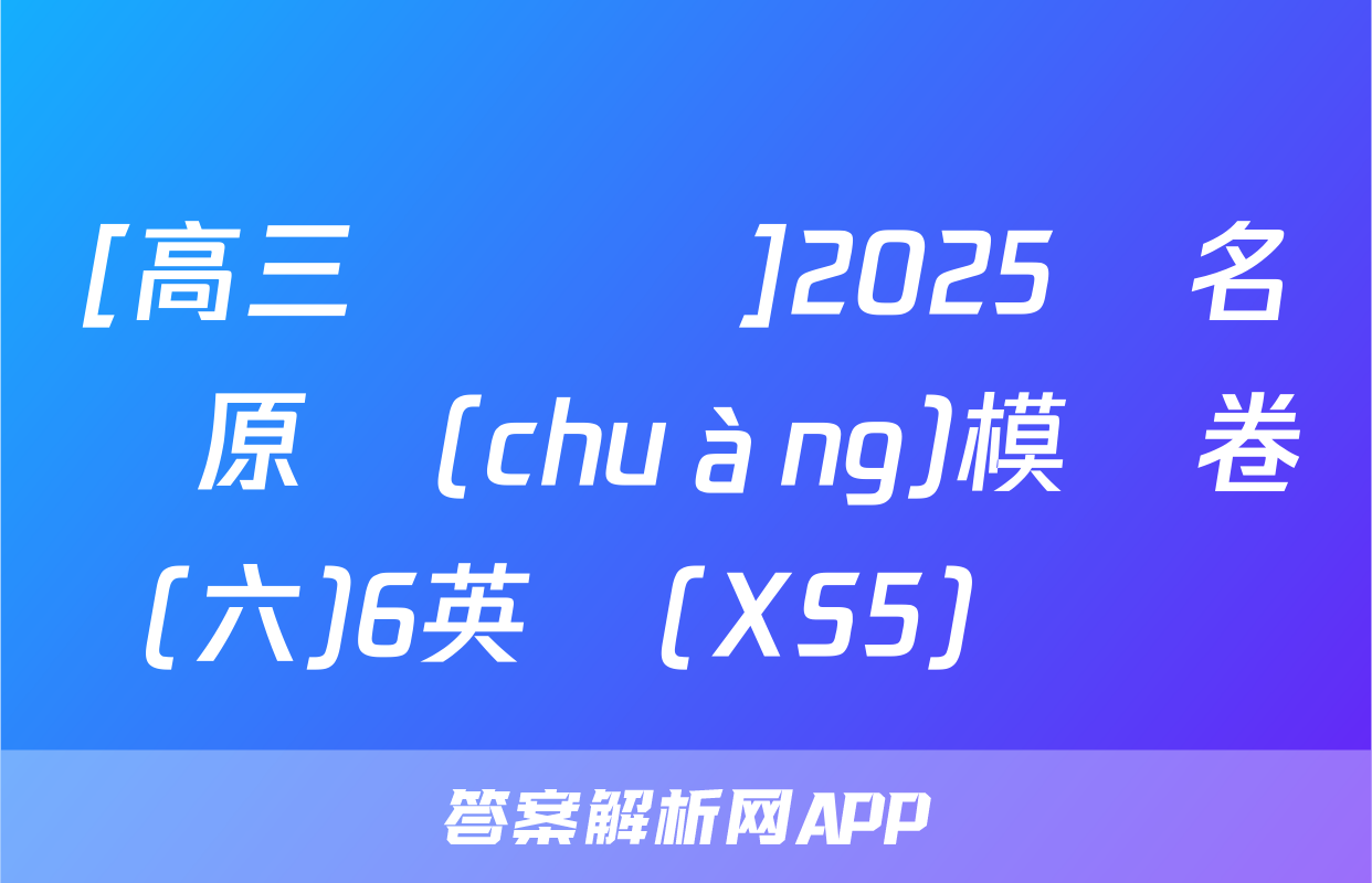 [高三總復習]2025屆名師原創(chuàng)模擬卷(六)6英語(XS5)試題