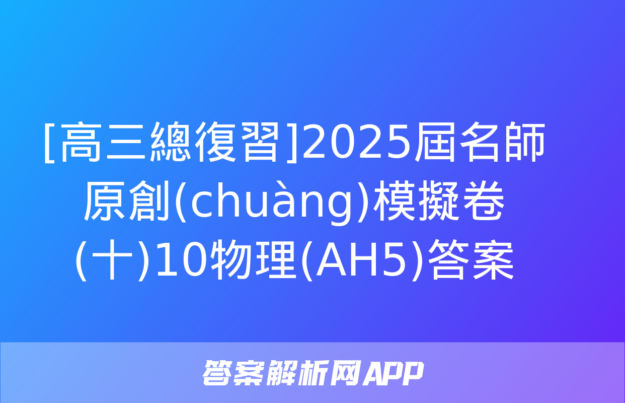 [高三總復習]2025屆名師原創(chuàng)模擬卷(十)10物理(AH5)答案