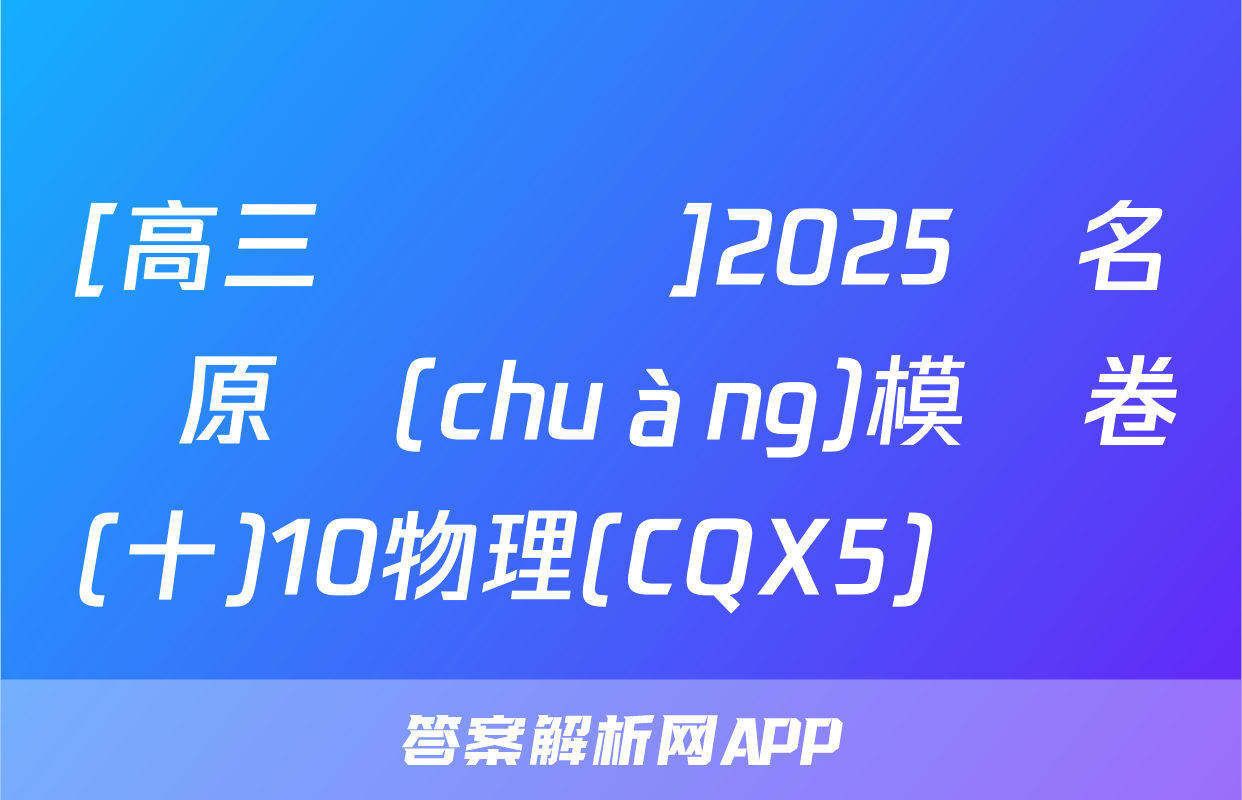 [高三總復習]2025屆名師原創(chuàng)模擬卷(十)10物理(CQX5)試題