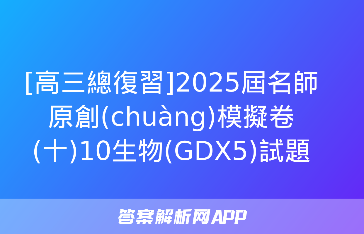 [高三總復習]2025屆名師原創(chuàng)模擬卷(十)10生物(GDX5)試題