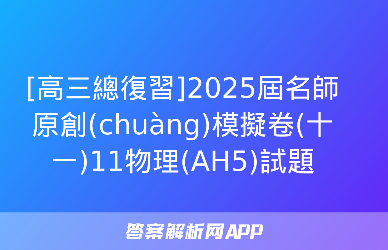 [高三總復習]2025屆名師原創(chuàng)模擬卷(十一)11物理(AH5)試題