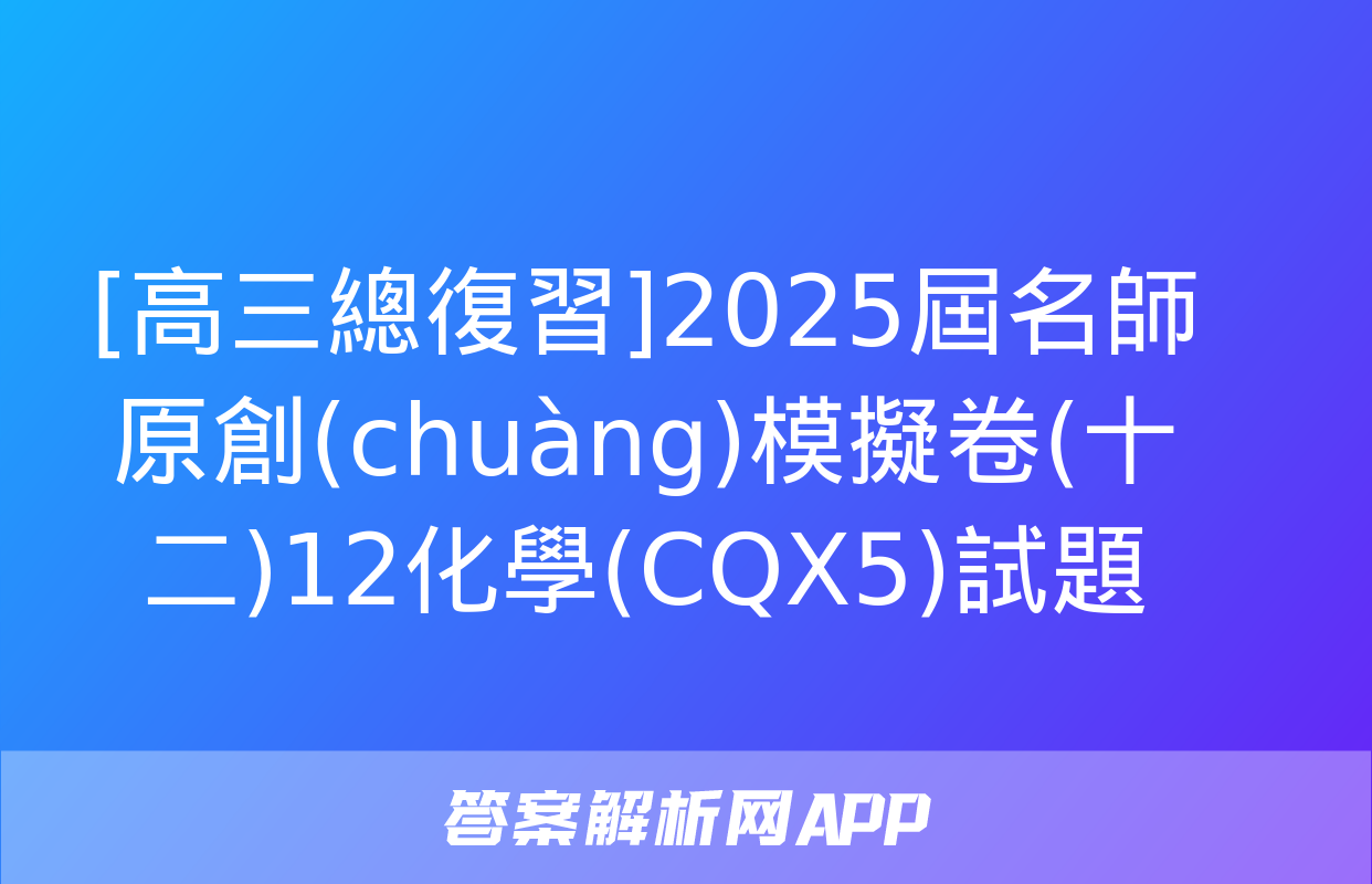 [高三總復習]2025屆名師原創(chuàng)模擬卷(十二)12化學(CQX5)試題