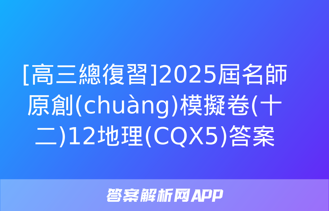 [高三總復習]2025屆名師原創(chuàng)模擬卷(十二)12地理(CQX5)答案