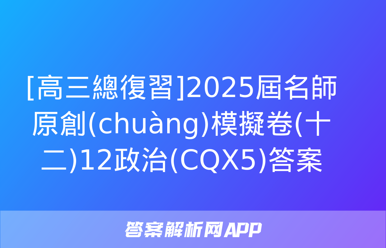 [高三總復習]2025屆名師原創(chuàng)模擬卷(十二)12政治(CQX5)答案