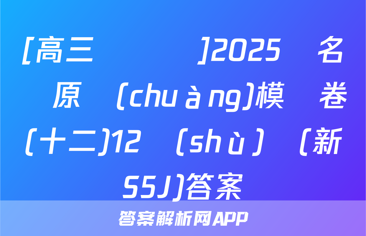 [高三總復習]2025屆名師原創(chuàng)模擬卷(十二)12數(shù)學(新S5J)答案