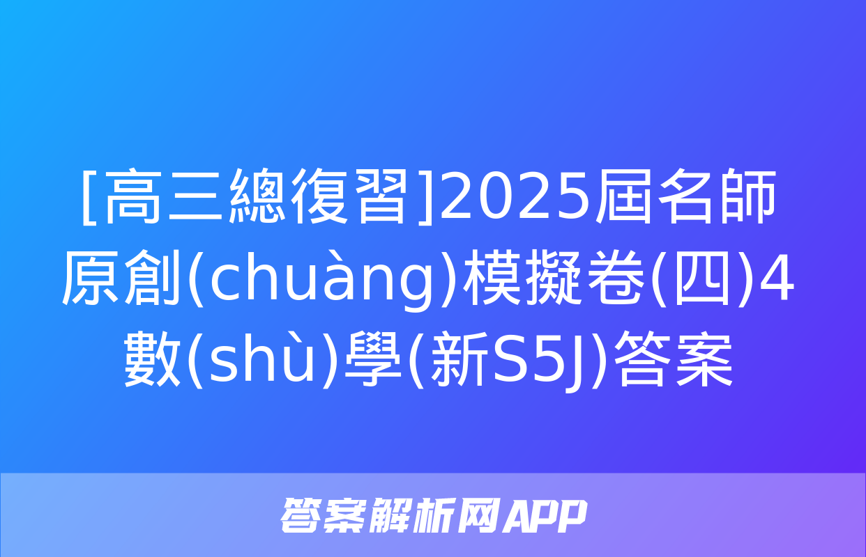 [高三總復習]2025屆名師原創(chuàng)模擬卷(四)4數(shù)學(新S5J)答案