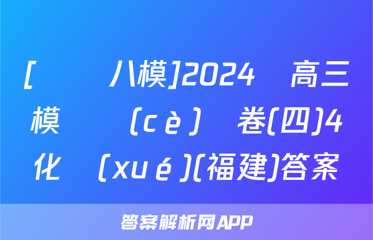 [黃岡八模]2024屆高三模擬測(cè)試卷(四)4化學(xué)(福建)答案