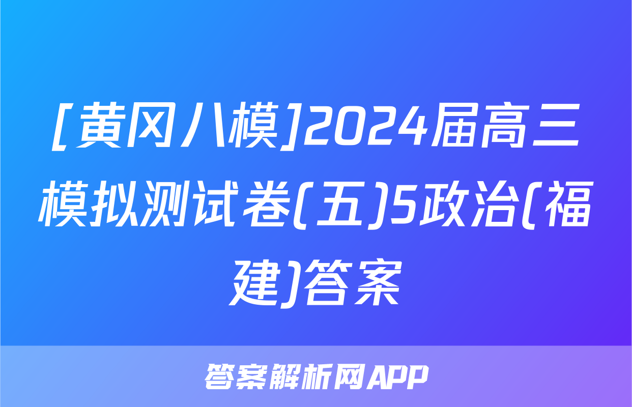 [黄冈八模]2024届高三模拟测试卷(五)5政治(福建)答案