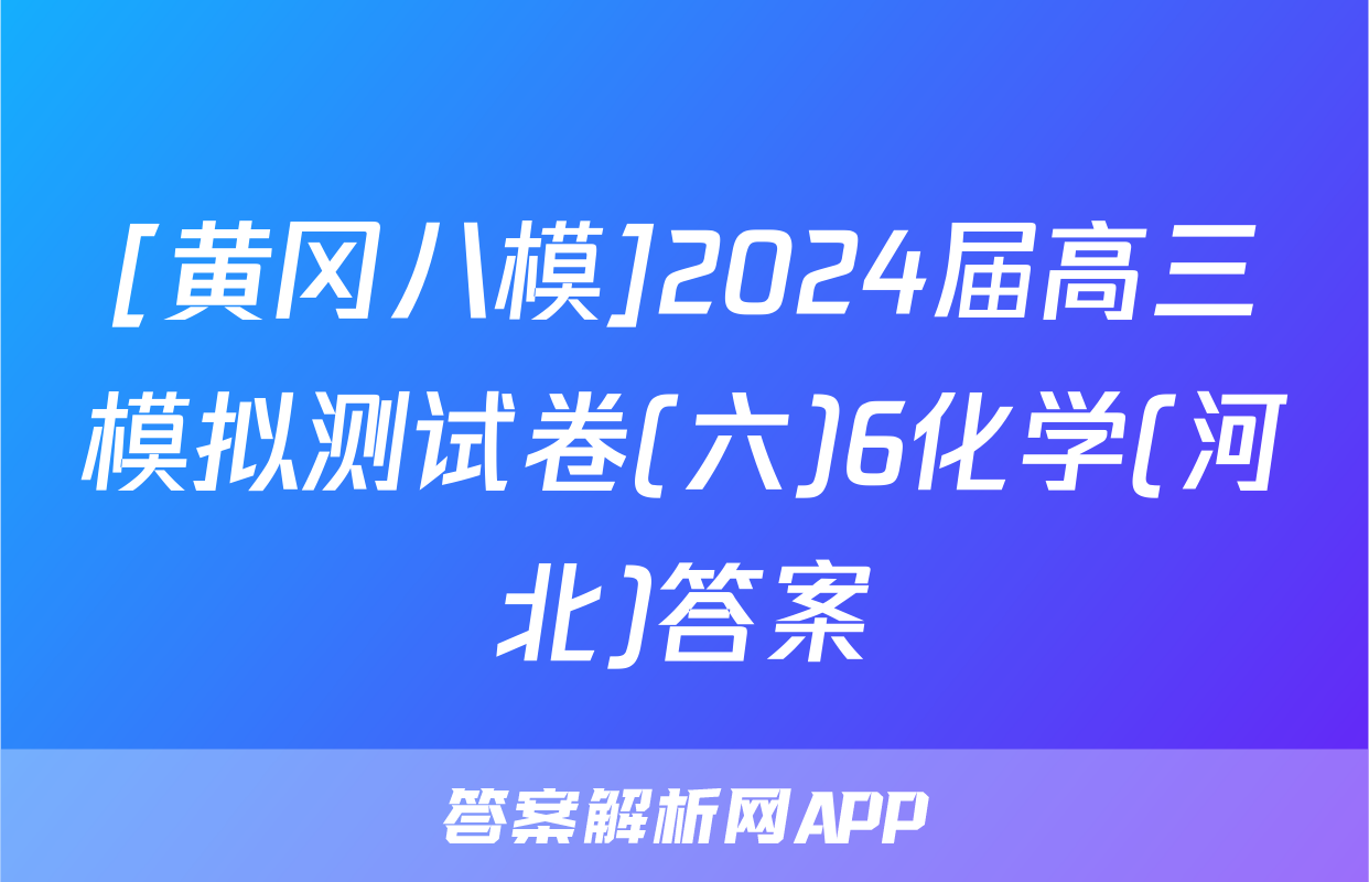 [黄冈八模]2024届高三模拟测试卷(六)6化学(河北)答案