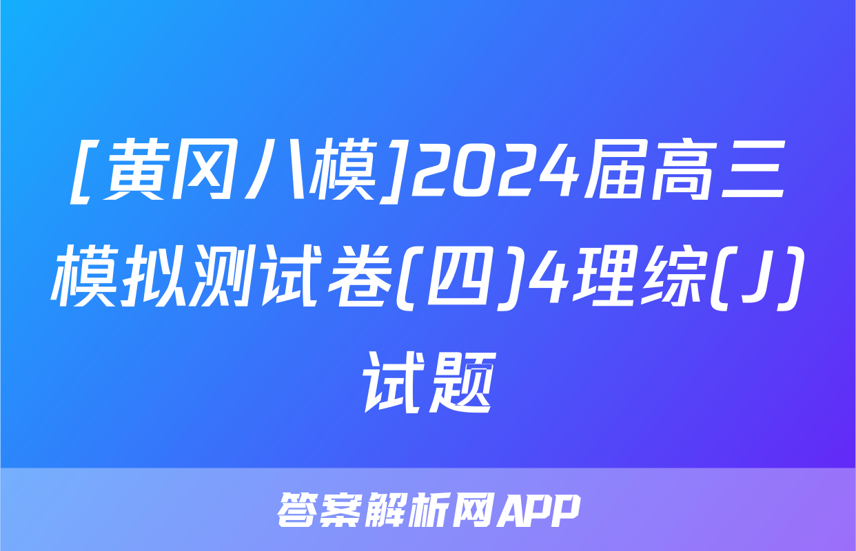 [黄冈八模]2024届高三模拟测试卷(四)4理综(J)试题