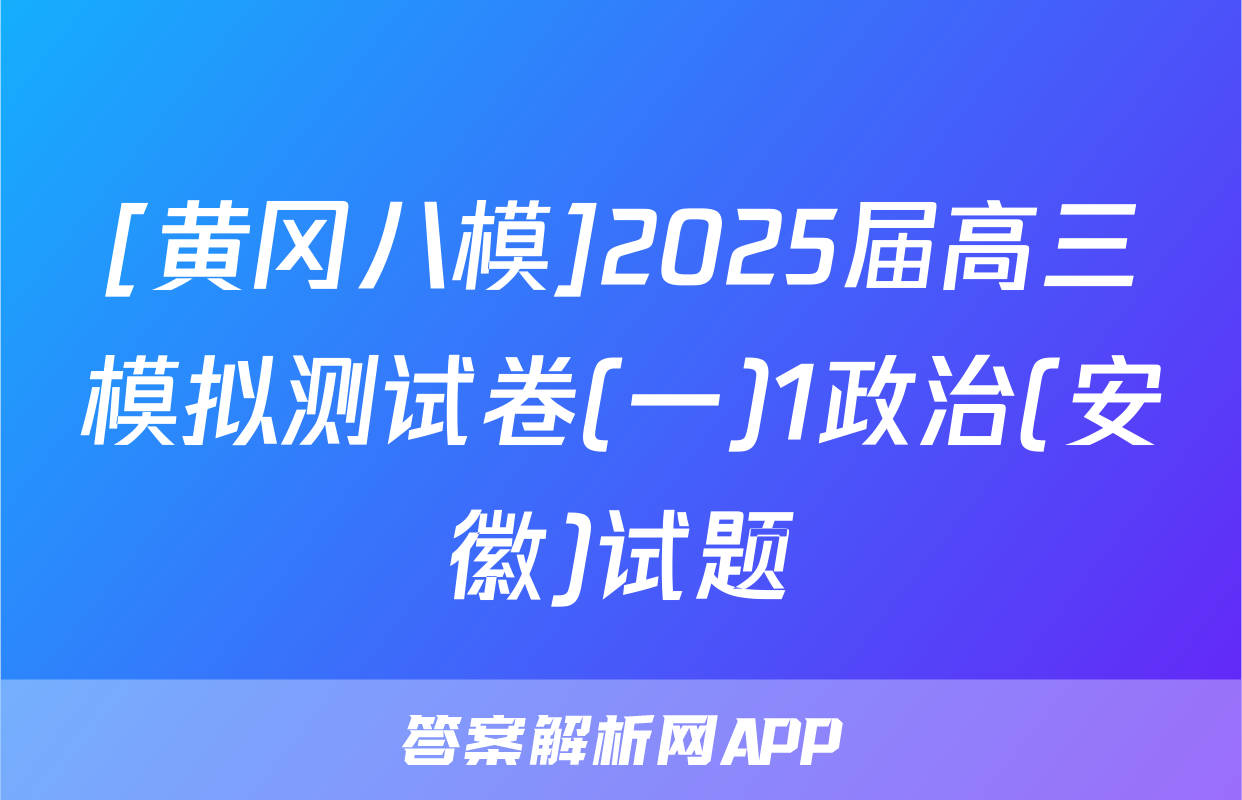 [黄冈八模]2025届高三模拟测试卷(一)1政治(安徽)试题