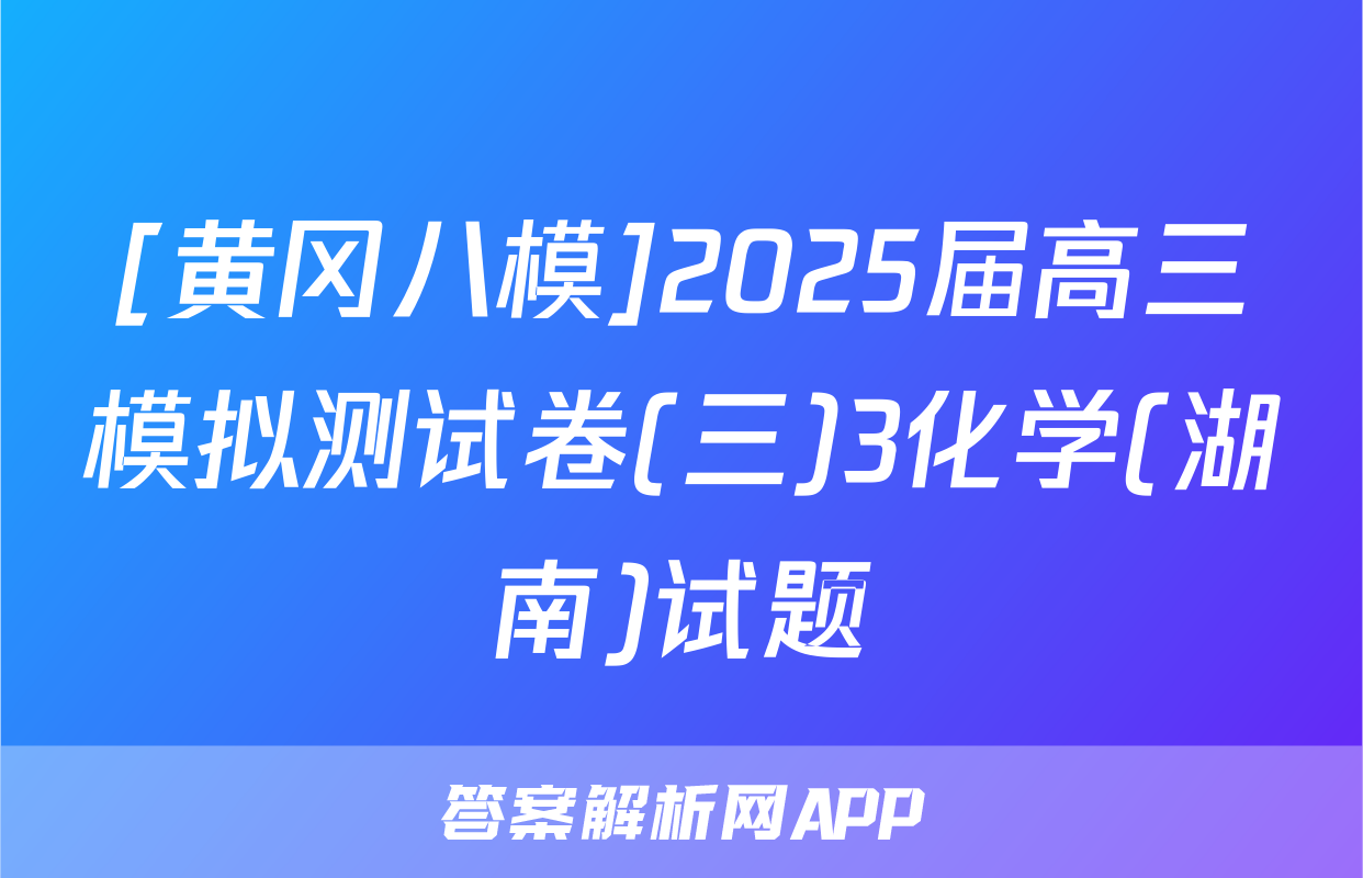 [黄冈八模]2025届高三模拟测试卷(三)3化学(湖南)试题