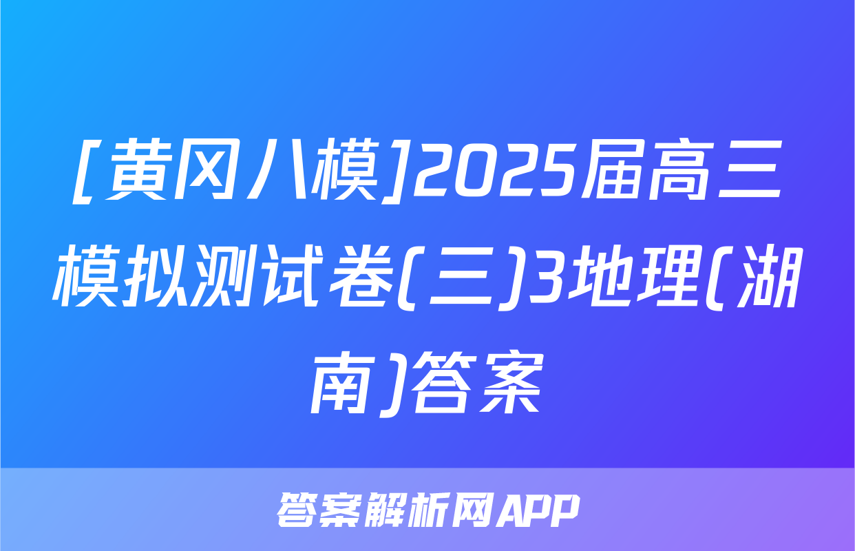 [黄冈八模]2025届高三模拟测试卷(三)3地理(湖南)答案