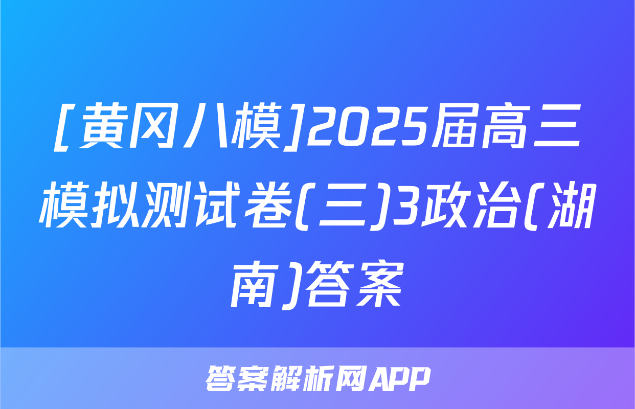 [黄冈八模]2025届高三模拟测试卷(三)3政治(湖南)答案