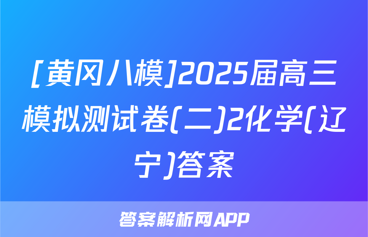 [黄冈八模]2025届高三模拟测试卷(二)2化学(辽宁)答案