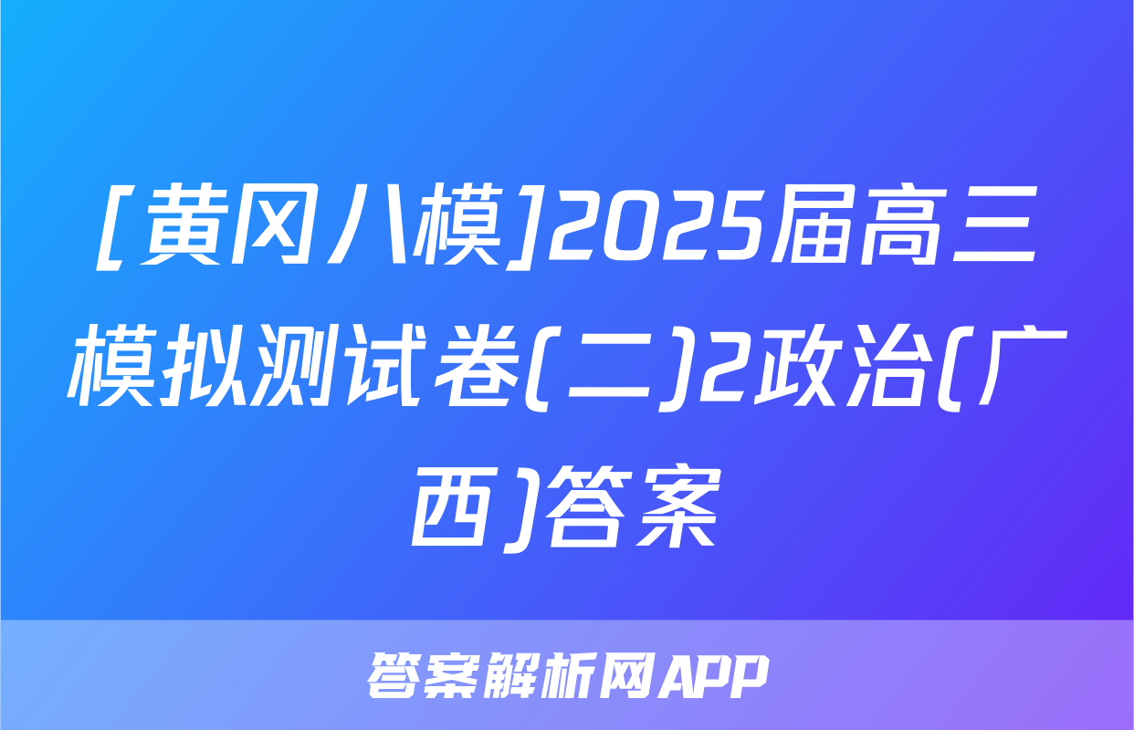 [黄冈八模]2025届高三模拟测试卷(二)2政治(广西)答案