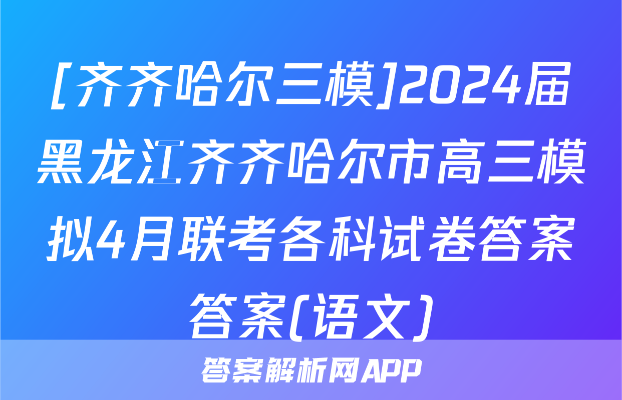 [齐齐哈尔三模]2024届黑龙江齐齐哈尔市高三模拟4月联考各科试卷答案答案(语文)