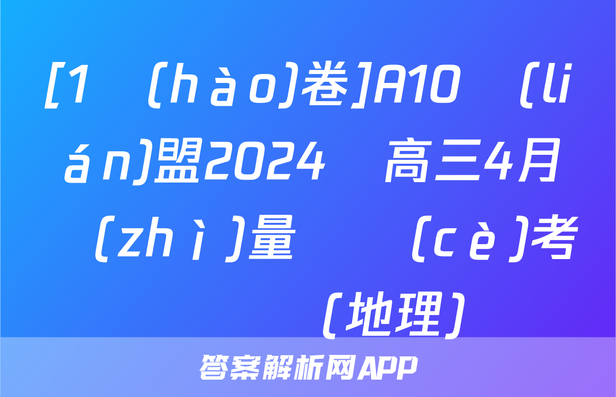 [1號(hào)卷]A10聯(lián)盟2024屆高三4月質(zhì)量檢測(cè)考試試題(地理)