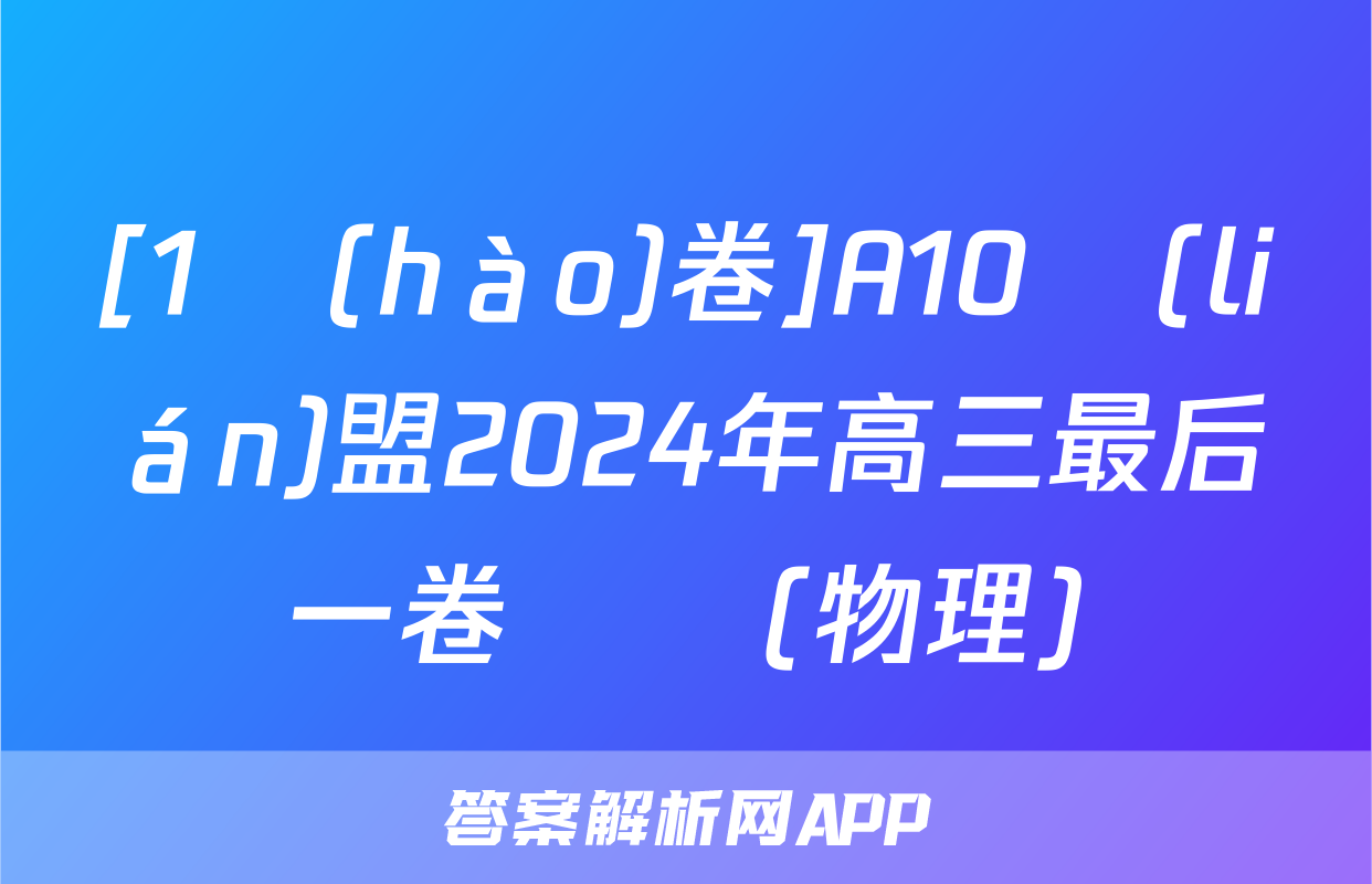 [1號(hào)卷]A10聯(lián)盟2024年高三最后一卷試題(物理)