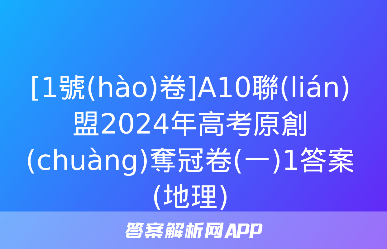 [1號(hào)卷]A10聯(lián)盟2024年高考原創(chuàng)奪冠卷(一)1答案(地理)