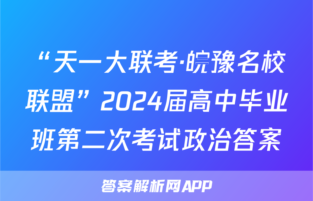 “天一大联考·皖豫名校联盟”2024届高中毕业班第二次考试政治答案