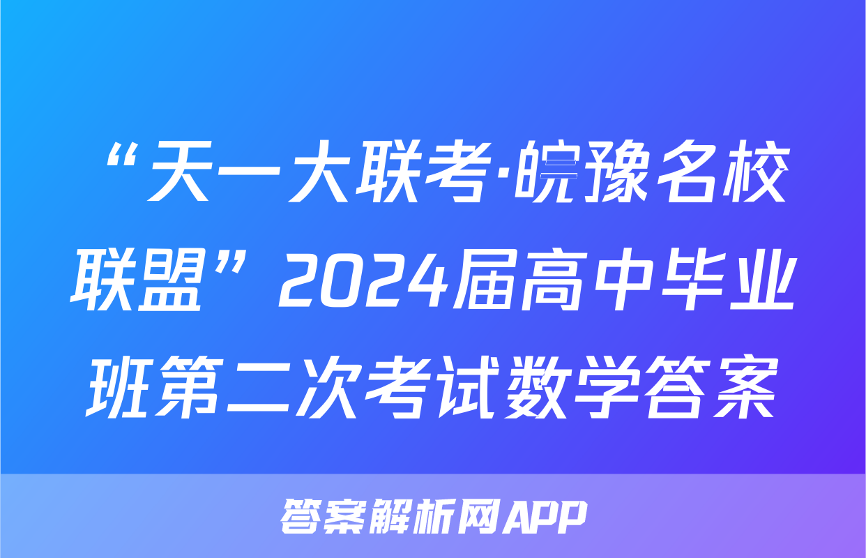 “天一大联考·皖豫名校联盟”2024届高中毕业班第二次考试数学答案