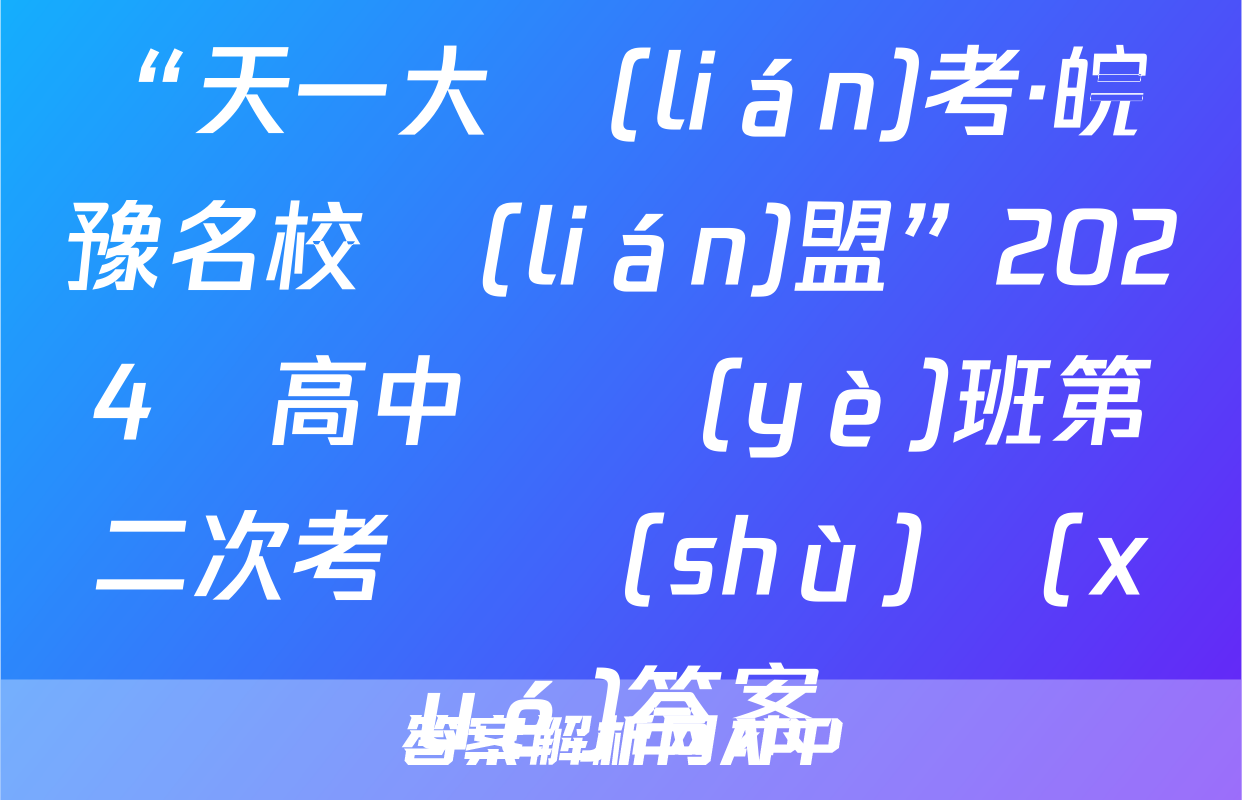 “天一大聯(lián)考·皖豫名校聯(lián)盟”2024屆高中畢業(yè)班第二次考試數(shù)學(xué)答案