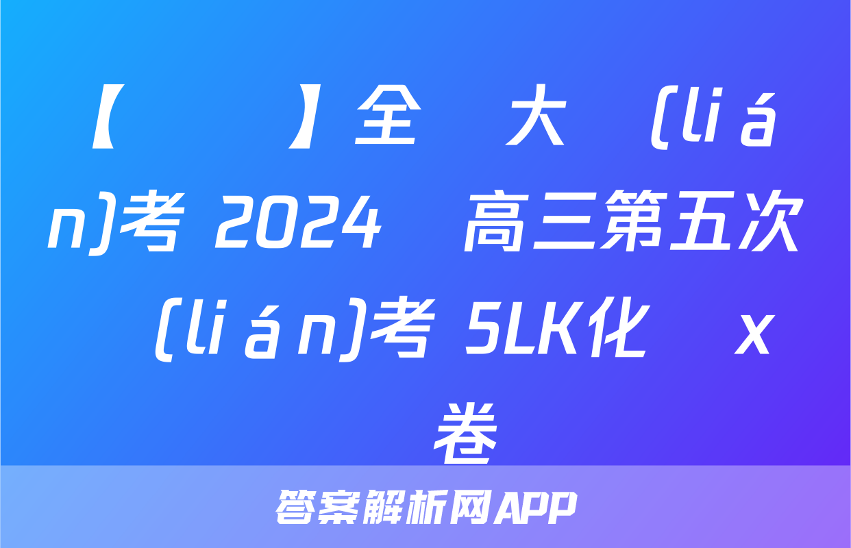 【熱薦】全國大聯(lián)考 2024屆高三第五次聯(lián)考 5LK化學x試卷