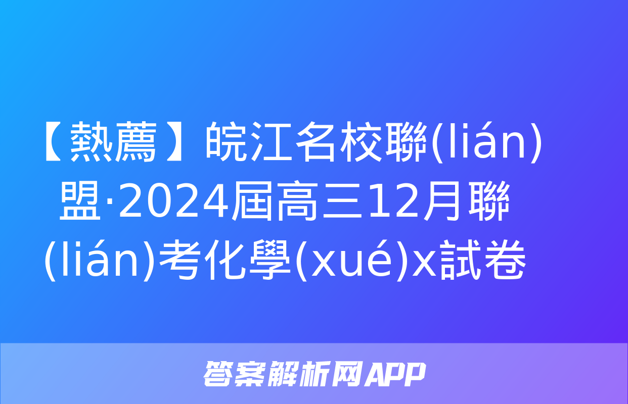 【熱薦】皖江名校聯(lián)盟·2024屆高三12月聯(lián)考化學(xué)x試卷