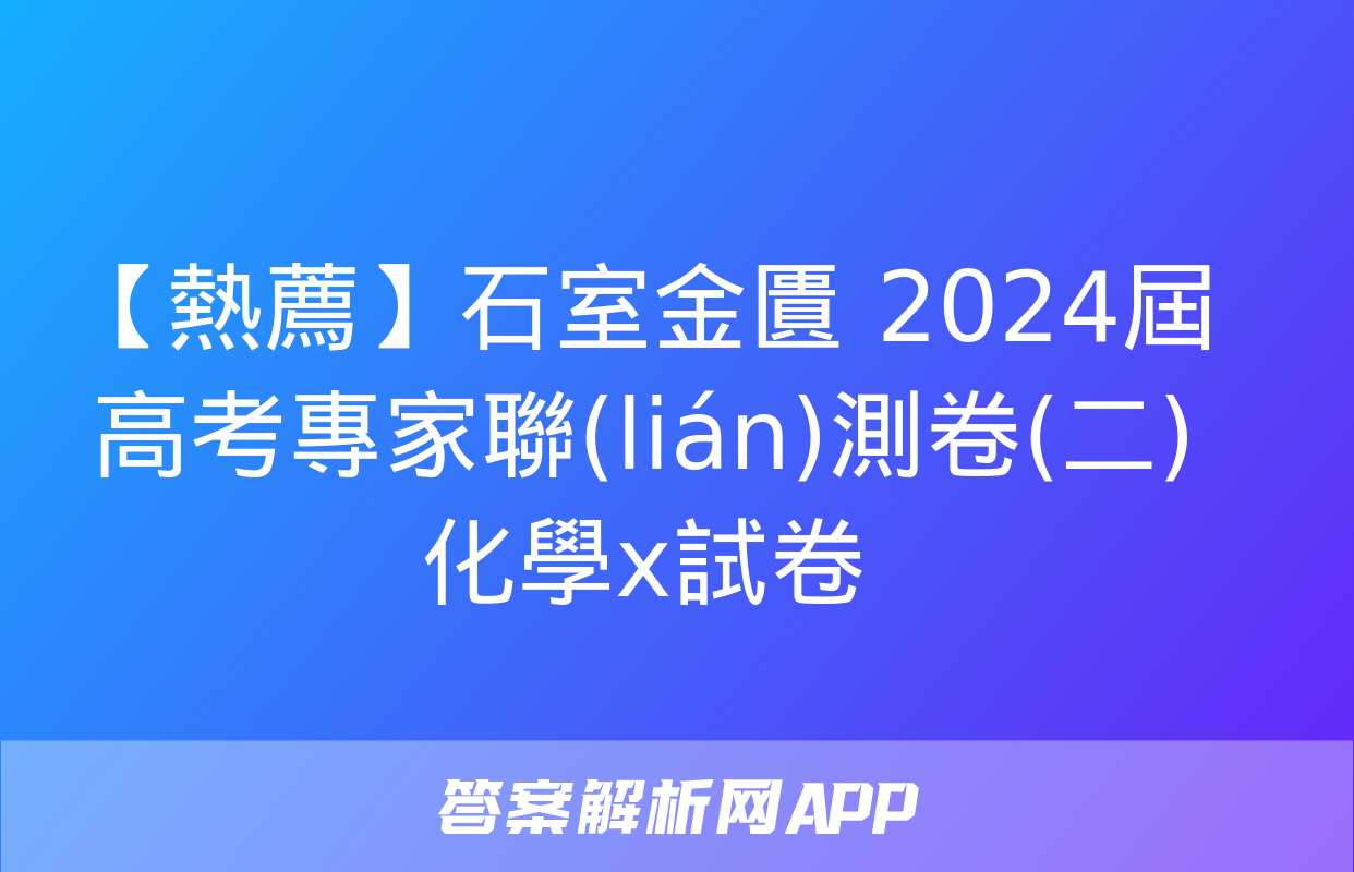 【熱薦】石室金匱 2024屆高考專家聯(lián)測卷(二)化學x試卷