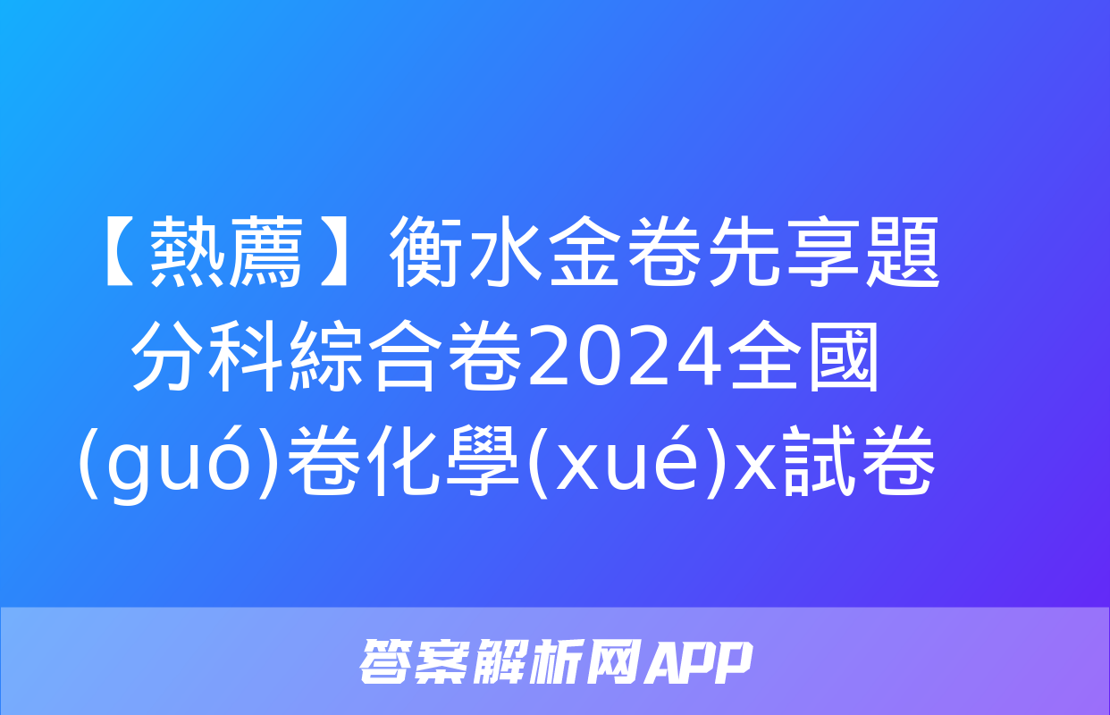 【熱薦】衡水金卷先享題分科綜合卷2024全國(guó)卷化學(xué)x試卷