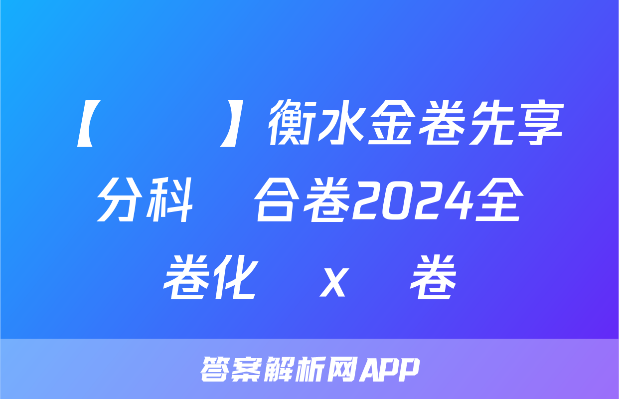 【熱薦】衡水金卷先享題分科綜合卷2024全國卷化學x試卷
