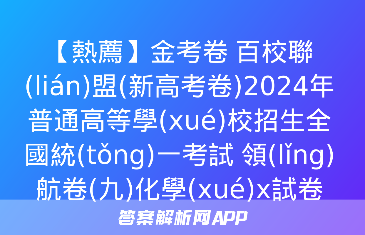 【熱薦】金考卷 百校聯(lián)盟(新高考卷)2024年普通高等學(xué)校招生全國統(tǒng)一考試 領(lǐng)航卷(九)化學(xué)x試卷