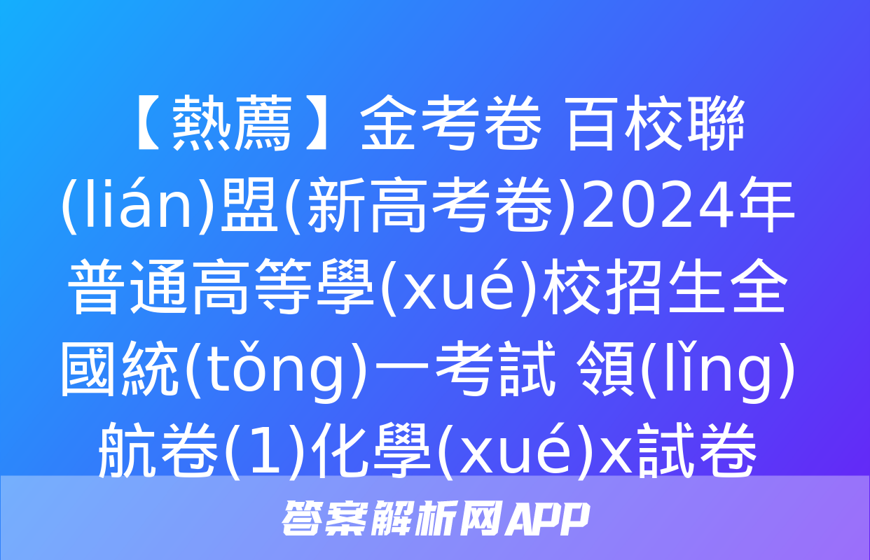 【熱薦】金考卷 百校聯(lián)盟(新高考卷)2024年普通高等學(xué)校招生全國統(tǒng)一考試 領(lǐng)航卷(1)化學(xué)x試卷