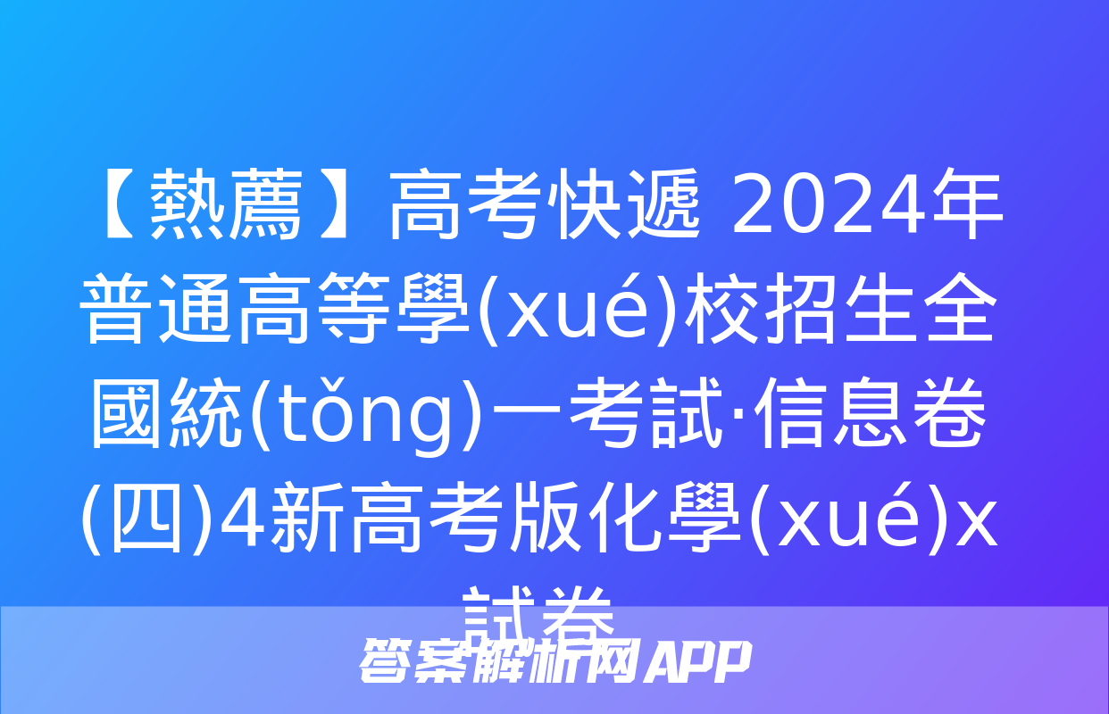 【熱薦】高考快遞 2024年普通高等學(xué)校招生全國統(tǒng)一考試·信息卷(四)4新高考版化學(xué)x試卷