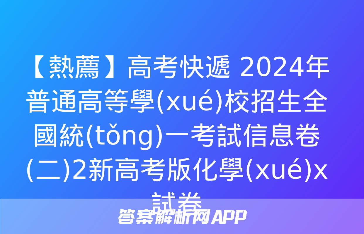 【熱薦】高考快遞 2024年普通高等學(xué)校招生全國統(tǒng)一考試信息卷(二)2新高考版化學(xué)x試卷