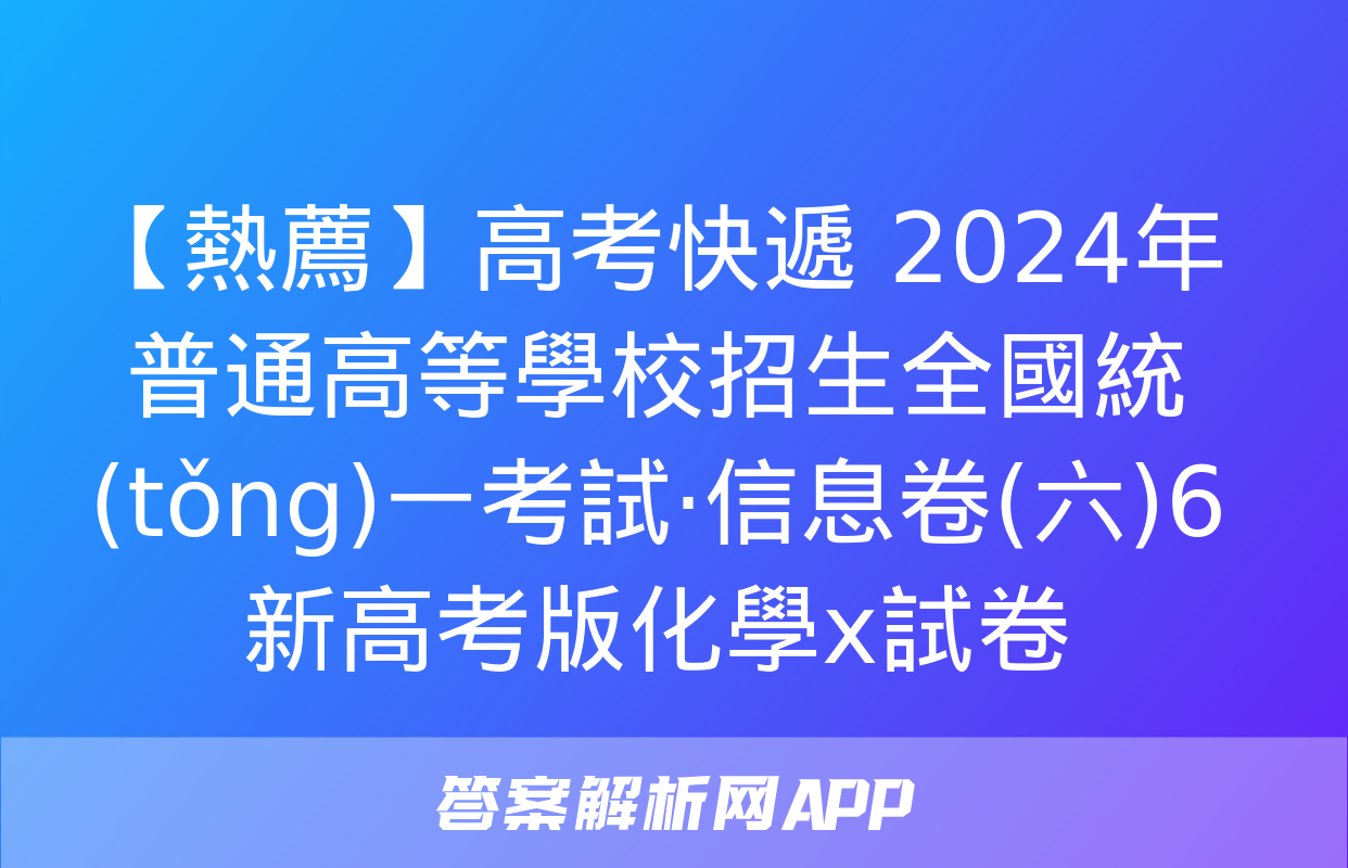 【熱薦】高考快遞 2024年普通高等學校招生全國統(tǒng)一考試·信息卷(六)6新高考版化學x試卷