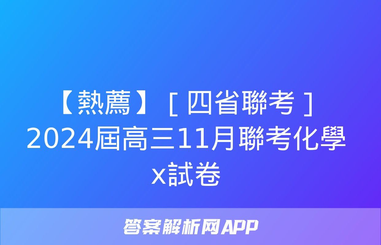 【熱薦】［四省聯考］2024屆高三11月聯考化學x試卷