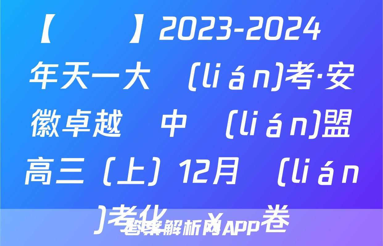 【熱薦】2023-2024學年天一大聯(lián)考·安徽卓越縣中聯(lián)盟高三（上）12月聯(lián)考化學x試卷