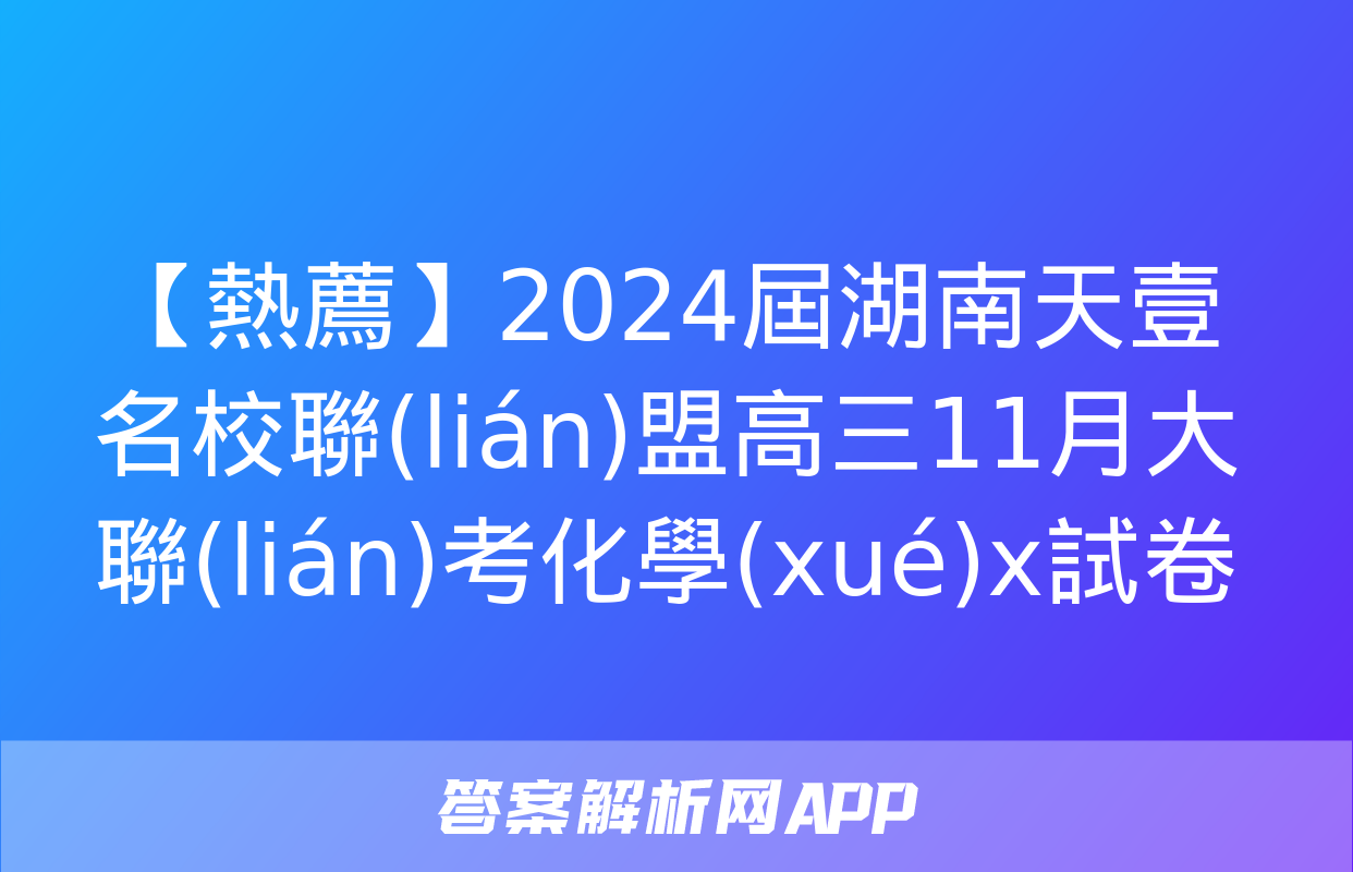 【熱薦】2024屆湖南天壹名校聯(lián)盟高三11月大聯(lián)考化學(xué)x試卷