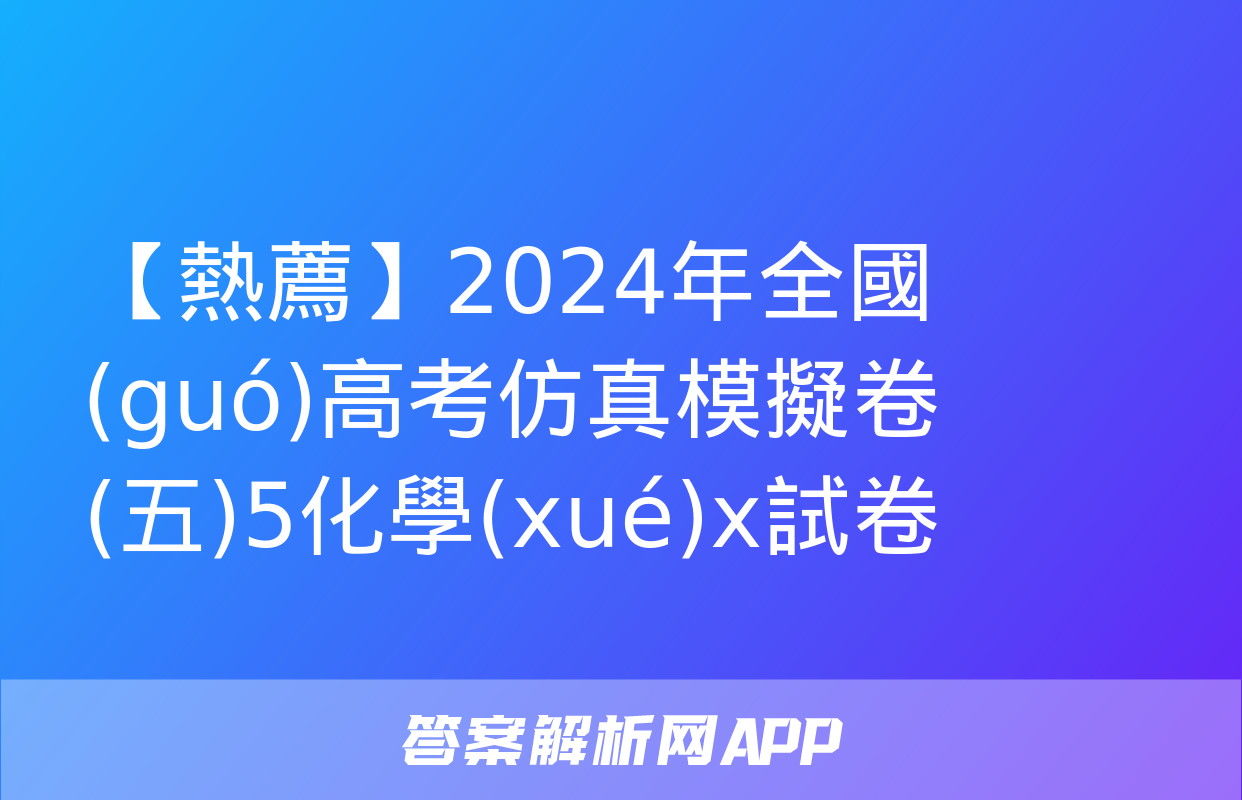 【熱薦】2024年全國(guó)高考仿真模擬卷(五)5化學(xué)x試卷