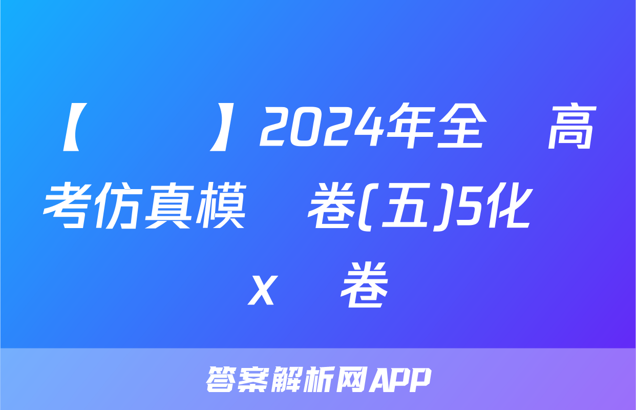 【熱薦】2024年全國高考仿真模擬卷(五)5化學x試卷