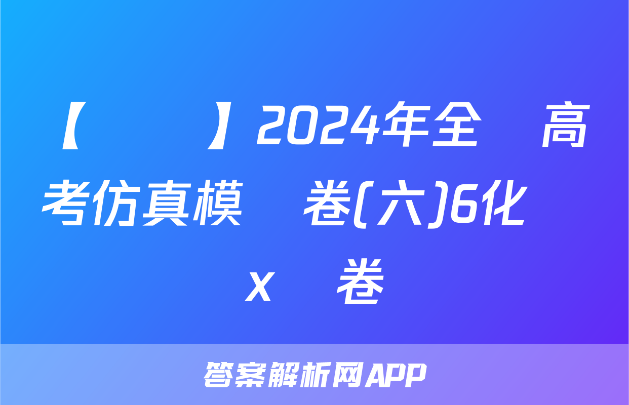 【熱薦】2024年全國高考仿真模擬卷(六)6化學x試卷