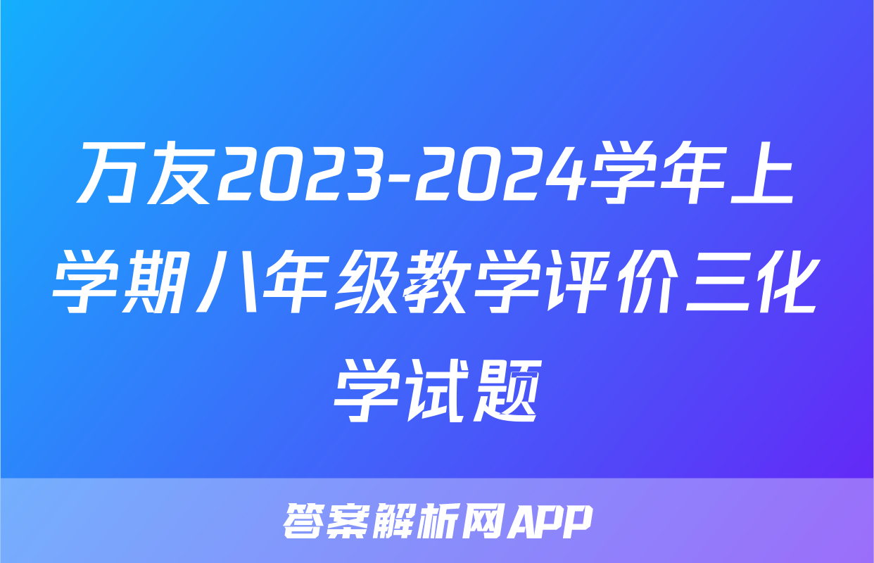 万友2023-2024学年上学期八年级教学评价三化学试题
