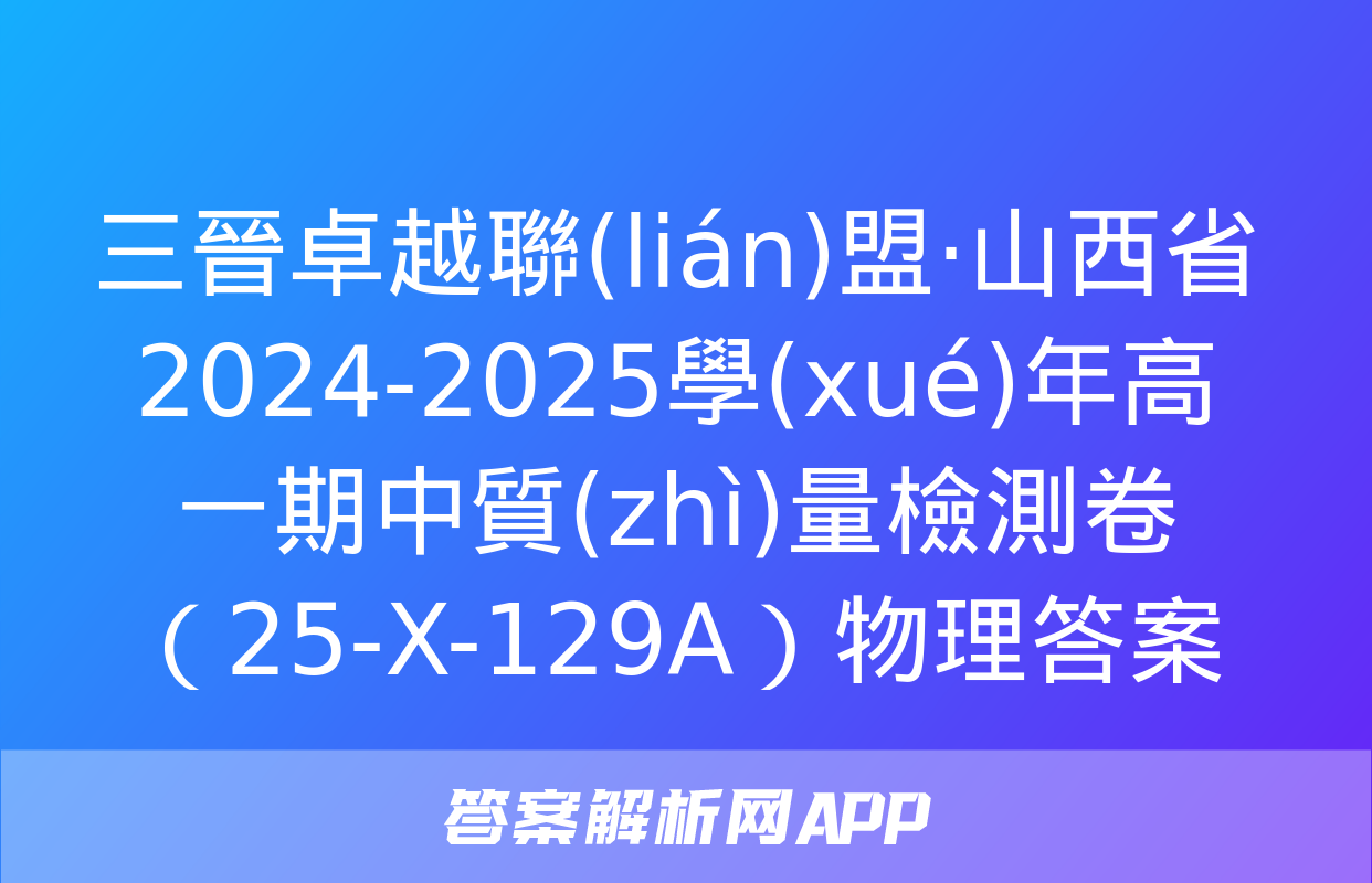 三晉卓越聯(lián)盟·山西省2024-2025學(xué)年高一期中質(zhì)量檢測卷（25-X-129A）物理答案