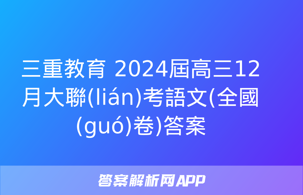 三重教育 2024屆高三12月大聯(lián)考語文(全國(guó)卷)答案