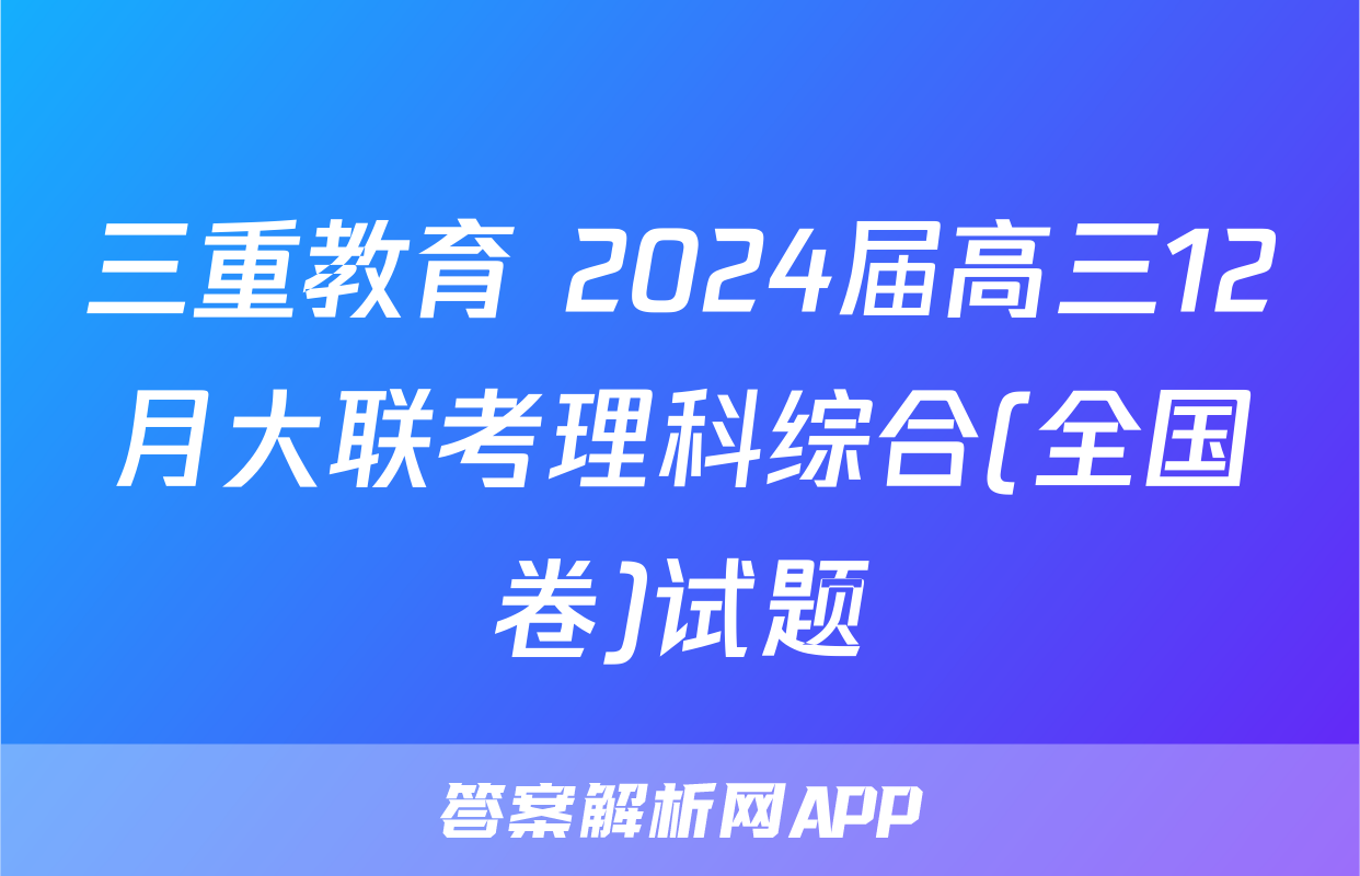 三重教育 2024届高三12月大联考理科综合(全国卷)试题
