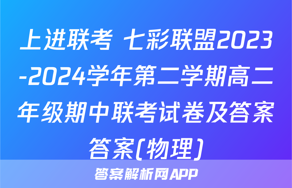 上进联考 七彩联盟2023-2024学年第二学期高二年级期中联考试卷及答案答案(物理)
